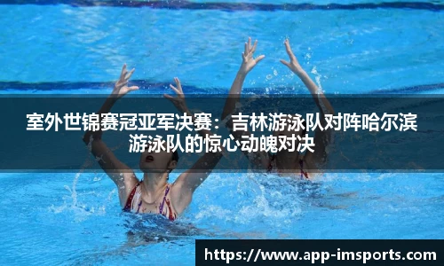 室外世锦赛冠亚军决赛：吉林游泳队对阵哈尔滨游泳队的惊心动魄对决